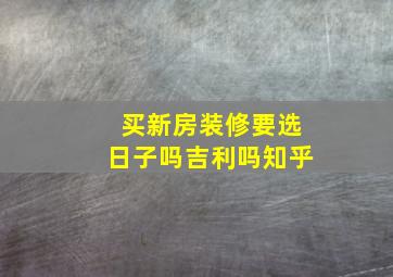 买新房装修要选日子吗吉利吗知乎