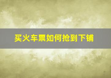 买火车票如何抢到下铺