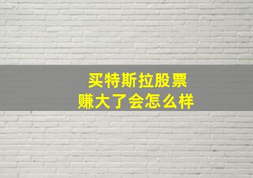 买特斯拉股票赚大了会怎么样