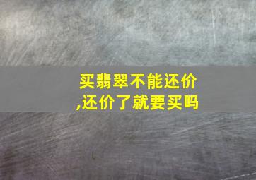 买翡翠不能还价,还价了就要买吗