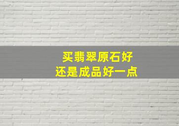 买翡翠原石好还是成品好一点