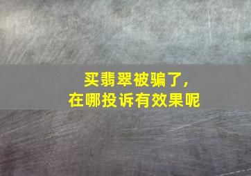 买翡翠被骗了,在哪投诉有效果呢