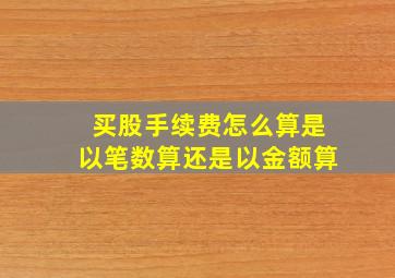 买股手续费怎么算是以笔数算还是以金额算