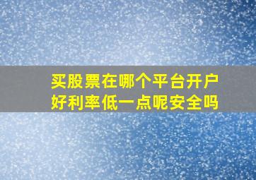 买股票在哪个平台开户好利率低一点呢安全吗