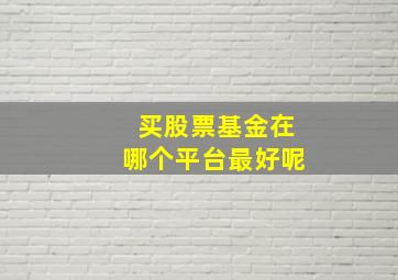 买股票基金在哪个平台最好呢