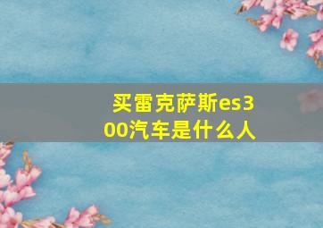 买雷克萨斯es300汽车是什么人