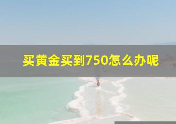 买黄金买到750怎么办呢