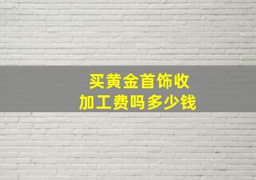 买黄金首饰收加工费吗多少钱