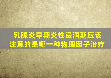 乳腺炎早期炎性浸润期应该注意的是哪一种物理因子治疗