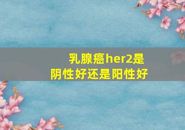 乳腺癌her2是阴性好还是阳性好