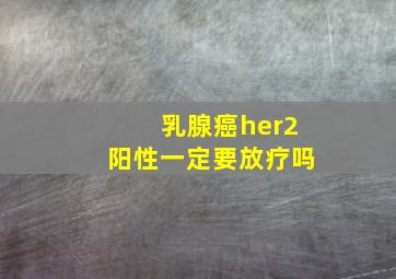 乳腺癌her2阳性一定要放疗吗