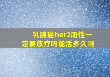 乳腺癌her2阳性一定要放疗吗能活多久啊