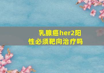 乳腺癌her2阳性必须靶向治疗吗