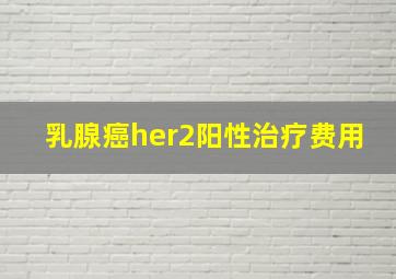 乳腺癌her2阳性治疗费用