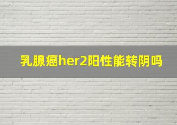 乳腺癌her2阳性能转阴吗