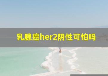 乳腺癌her2阴性可怕吗