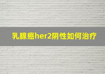 乳腺癌her2阴性如何治疗