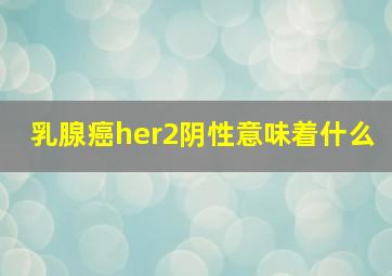 乳腺癌her2阴性意味着什么