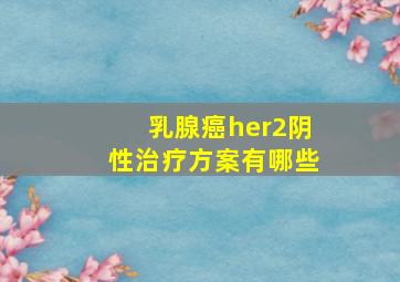 乳腺癌her2阴性治疗方案有哪些