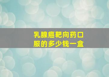 乳腺癌靶向药口服的多少钱一盒