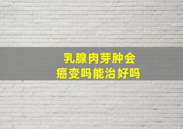 乳腺肉芽肿会癌变吗能治好吗