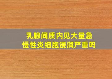 乳腺间质内见大量急慢性炎细胞浸润严重吗