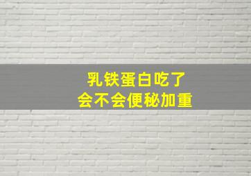 乳铁蛋白吃了会不会便秘加重