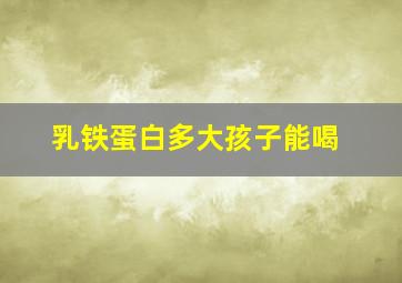 乳铁蛋白多大孩子能喝