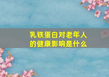 乳铁蛋白对老年人的健康影响是什么