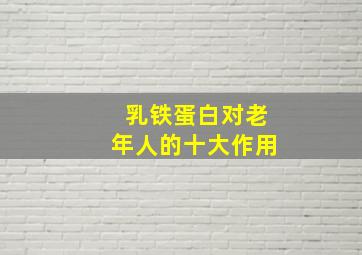 乳铁蛋白对老年人的十大作用