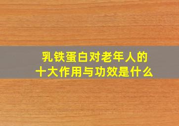 乳铁蛋白对老年人的十大作用与功效是什么