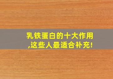 乳铁蛋白的十大作用,这些人最适合补充!