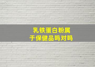 乳铁蛋白粉属于保健品吗对吗