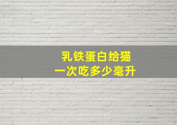 乳铁蛋白给猫一次吃多少毫升