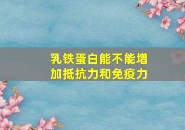 乳铁蛋白能不能增加抵抗力和免疫力