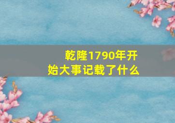 乾隆1790年开始大事记载了什么