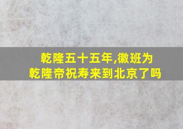 乾隆五十五年,徽班为乾隆帝祝寿来到北京了吗