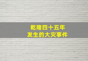 乾隆四十五年发生的大灾事件