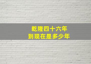 乾隆四十六年到现在是多少年