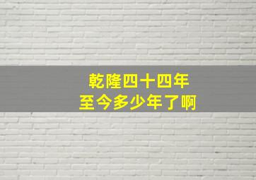 乾隆四十四年至今多少年了啊