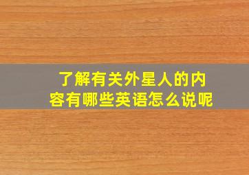 了解有关外星人的内容有哪些英语怎么说呢