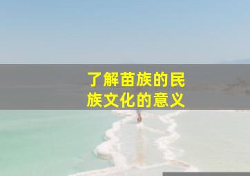 了解苗族的民族文化的意义