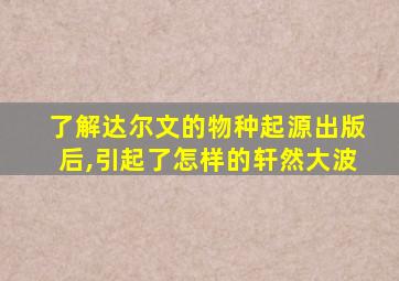 了解达尔文的物种起源出版后,引起了怎样的轩然大波