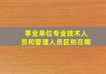 事业单位专业技术人员和管理人员区别在哪