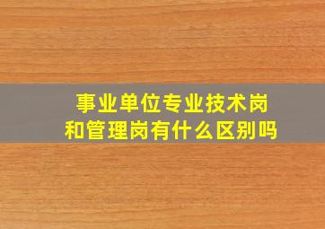 事业单位专业技术岗和管理岗有什么区别吗