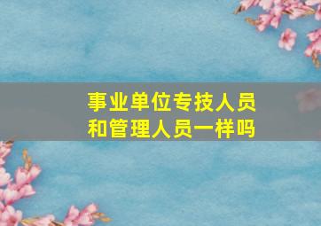 事业单位专技人员和管理人员一样吗