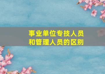 事业单位专技人员和管理人员的区别