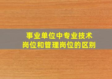 事业单位中专业技术岗位和管理岗位的区别