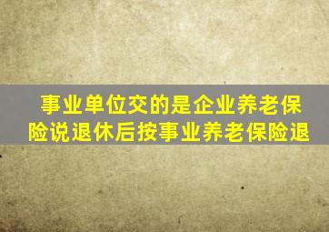 事业单位交的是企业养老保险说退休后按事业养老保险退