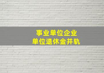 事业单位企业单位退休金并轨